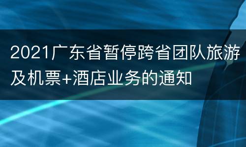 2021广东省暂停跨省团队旅游及机票+酒店业务的通知