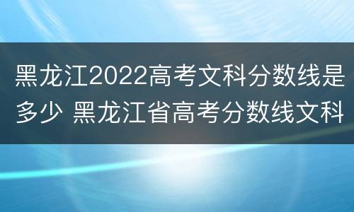 黑龙江2022高考文科分数线是多少 黑龙江省高考分数线文科