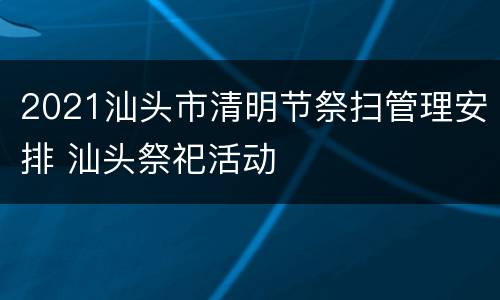 2021汕头市清明节祭扫管理安排 汕头祭祀活动