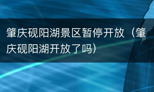 肇庆砚阳湖景区暂停开放（肇庆砚阳湖开放了吗）