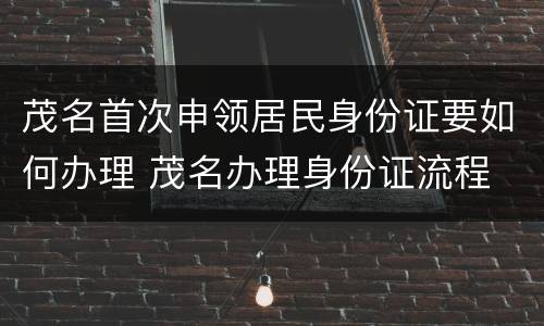 茂名首次申领居民身份证要如何办理 茂名办理身份证流程