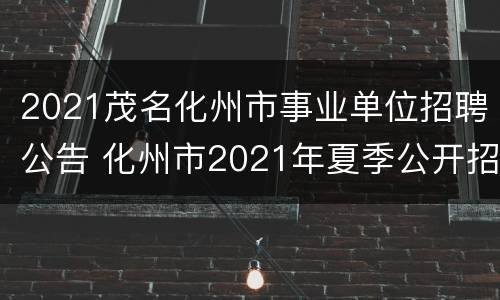 2021茂名化州市事业单位招聘公告 化州市2021年夏季公开招聘事业单位工作人员公告