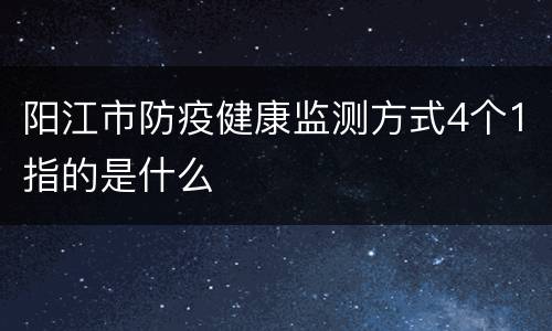 阳江市防疫健康监测方式4个1指的是什么