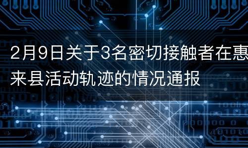 2月9日关于3名密切接触者在惠来县活动轨迹的情况通报