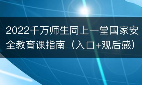 2022千万师生同上一堂国家安全教育课指南（入口+观后感）