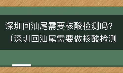 深圳回汕尾需要核酸检测吗？（深圳回汕尾需要做核酸检测吗）