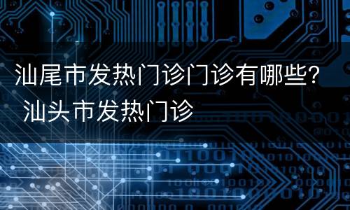 汕尾市发热门诊门诊有哪些？ 汕头市发热门诊