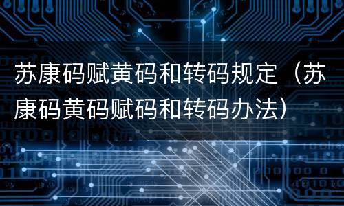 苏康码赋黄码和转码规定（苏康码黄码赋码和转码办法）