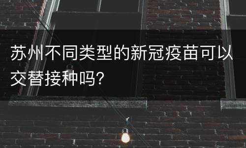 苏州不同类型的新冠疫苗可以交替接种吗？