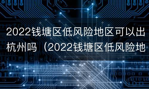 2022钱塘区低风险地区可以出杭州吗（2022钱塘区低风险地区可以出杭州吗今天）