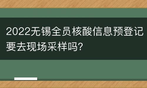 2022无锡全员核酸信息预登记要去现场采样吗？
