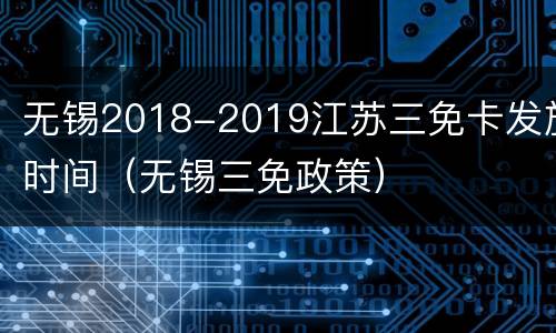 无锡2018-2019江苏三免卡发放时间（无锡三免政策）
