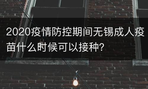 2020疫情防控期间无锡成人疫苗什么时候可以接种？