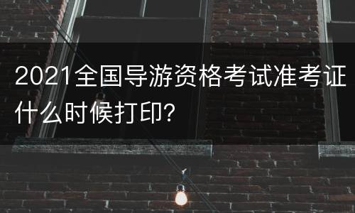 2021全国导游资格考试准考证什么时候打印？
