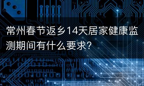 常州春节返乡14天居家健康监测期间有什么要求?