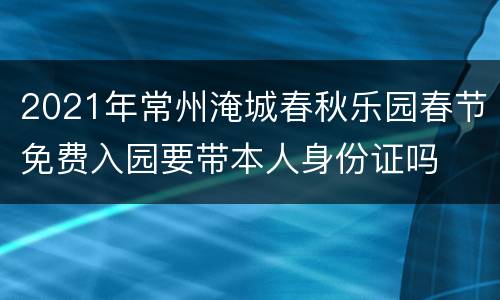 2021年常州淹城春秋乐园春节免费入园要带本人身份证吗