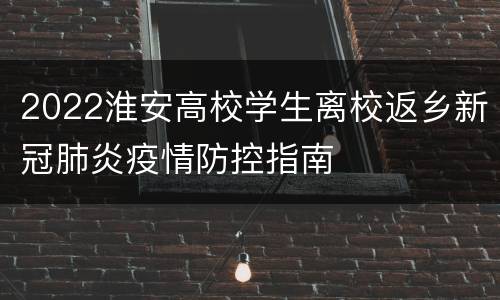 2022淮安高校学生离校返乡新冠肺炎疫情防控指南