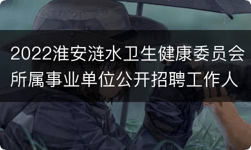 2022淮安涟水卫生健康委员会所属事业单位公开招聘工作人员公告