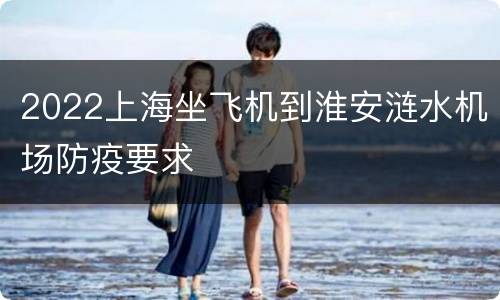 2022上海坐飞机到淮安涟水机场防疫要求