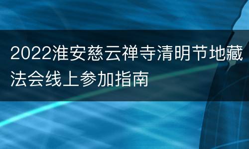 2022淮安慈云禅寺清明节地藏法会线上参加指南