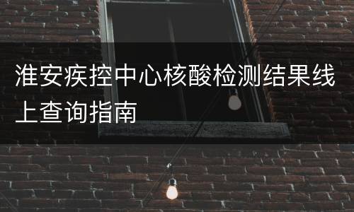 淮安疾控中心核酸检测结果线上查询指南