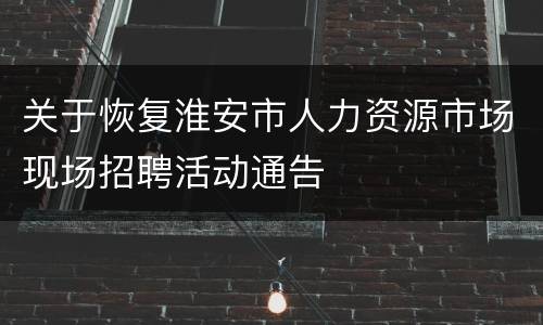 关于恢复淮安市人力资源市场现场招聘活动通告