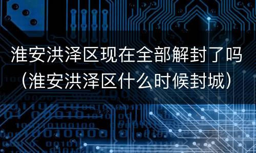 淮安洪泽区现在全部解封了吗（淮安洪泽区什么时候封城）