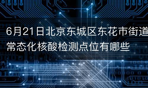6月21日北京东城区东花市街道常态化核酸检测点位有哪些