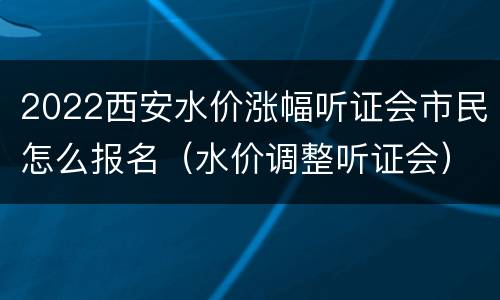 2022西安水价涨幅听证会市民怎么报名（水价调整听证会）