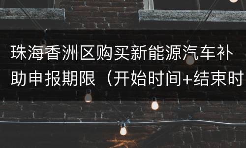 珠海香洲区购买新能源汽车补助申报期限（开始时间+结束时间）
