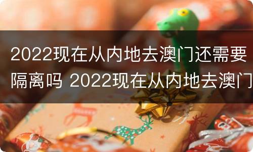 2022现在从内地去澳门还需要隔离吗 2022现在从内地去澳门还需要隔离吗知乎