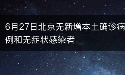 6月27日北京无新增本土确诊病例和无症状感染者