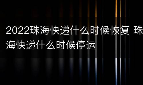 2022珠海快递什么时候恢复 珠海快递什么时候停运