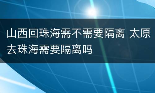 山西回珠海需不需要隔离 太原去珠海需要隔离吗