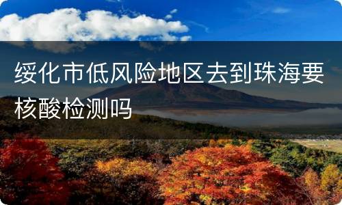 绥化市低风险地区去到珠海要核酸检测吗