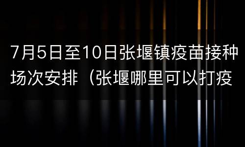 7月5日至10日张堰镇疫苗接种场次安排（张堰哪里可以打疫苗）