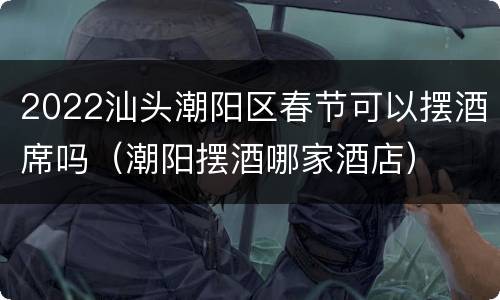 2022汕头潮阳区春节可以摆酒席吗（潮阳摆酒哪家酒店）