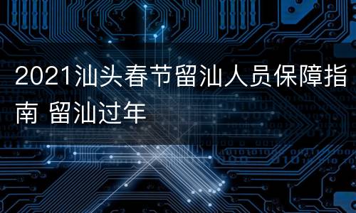 2021汕头春节留汕人员保障指南 留汕过年