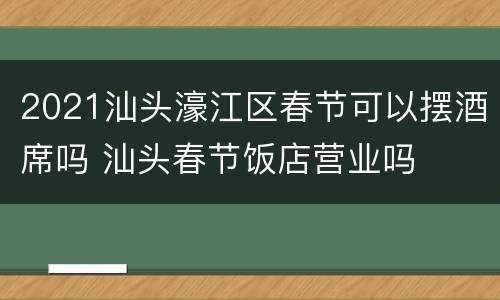 2021汕头濠江区春节可以摆酒席吗 汕头春节饭店营业吗