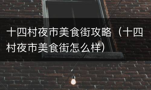 十四村夜市美食街攻略（十四村夜市美食街怎么样）