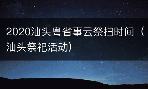 2020汕头粤省事云祭扫时间（汕头祭祀活动）