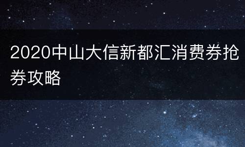 2020中山大信新都汇消费券抢券攻略