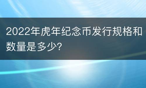 2022年虎年纪念币发行规格和数量是多少？
