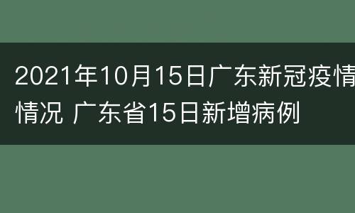 2021年10月15日广东新冠疫情情况 广东省15日新增病例