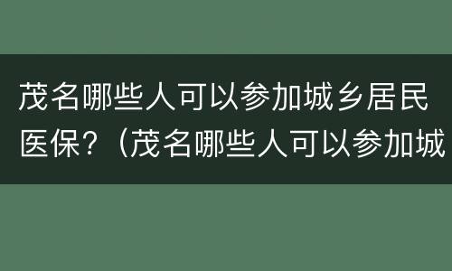 茂名哪些人可以参加城乡居民医保?（茂名哪些人可以参加城乡居民医保呢）