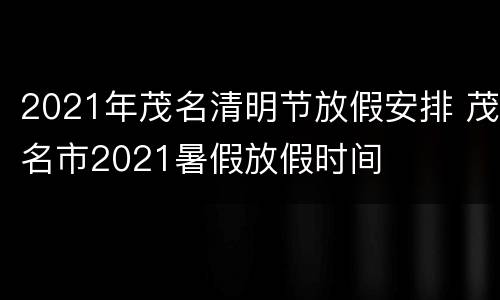 2021年茂名清明节放假安排 茂名市2021暑假放假时间