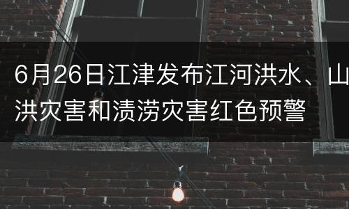 6月26日江津发布江河洪水、山洪灾害和渍涝灾害红色预警