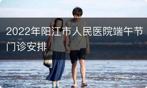 2022年阳江市人民医院端午节门诊安排