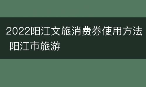 2022阳江文旅消费券使用方法 阳江市旅游