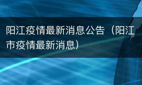 阳江疫情最新消息公告（阳江市疫情最新消息）